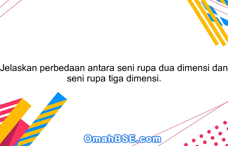 Jelaskan perbedaan antara seni rupa dua dimensi dan seni rupa tiga dimensi.