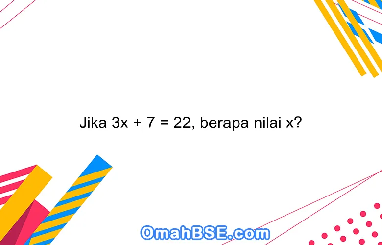 Jika 3x + 7 = 22, berapa nilai x?
