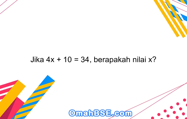 Jika 4x + 10 = 34, berapakah nilai x?