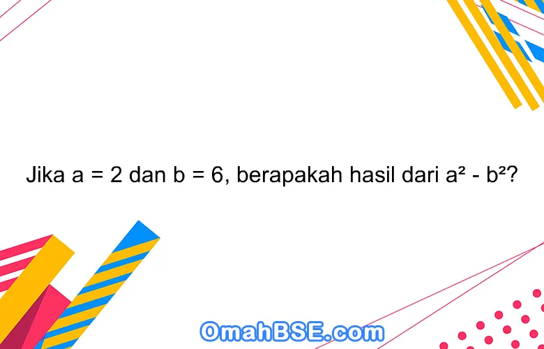 Jika a = 2 dan b = 6, berapakah hasil dari a² - b²?