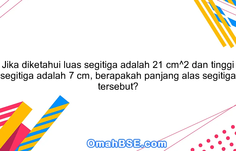Jika diketahui luas segitiga adalah 21 cm^2 dan tinggi segitiga adalah 7 cm, berapakah panjang alas segitiga tersebut?