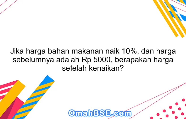 Jika harga bahan makanan naik 10%, dan harga sebelumnya adalah Rp 5000, berapakah harga setelah kenaikan?