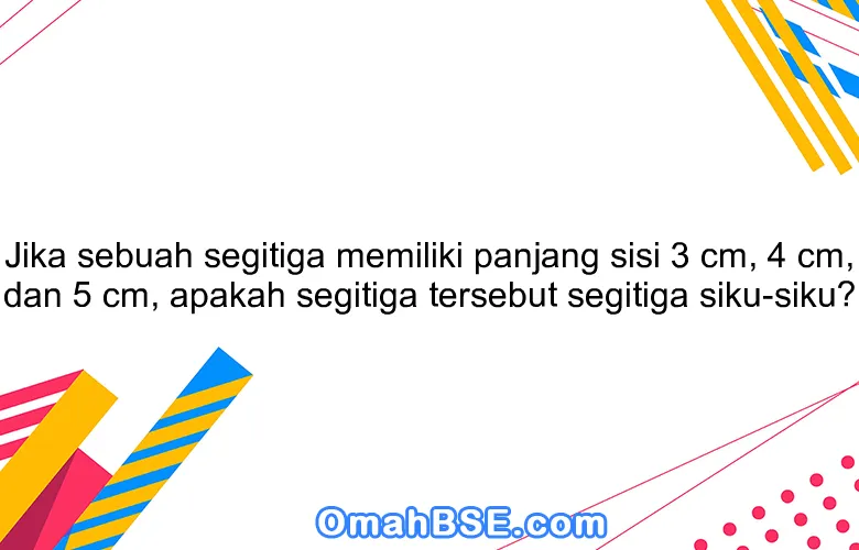 Jika sebuah segitiga memiliki panjang sisi 3 cm, 4 cm, dan 5 cm, apakah segitiga tersebut segitiga siku-siku?