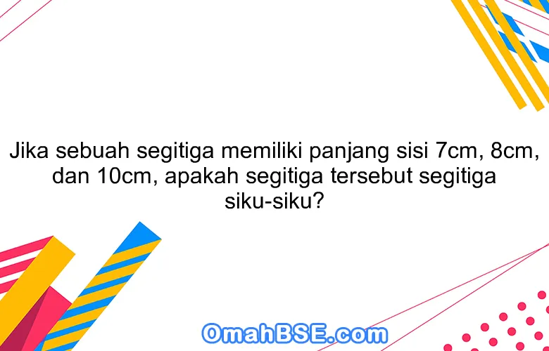 Jika sebuah segitiga memiliki panjang sisi 7cm, 8cm, dan 10cm, apakah segitiga tersebut segitiga siku-siku?