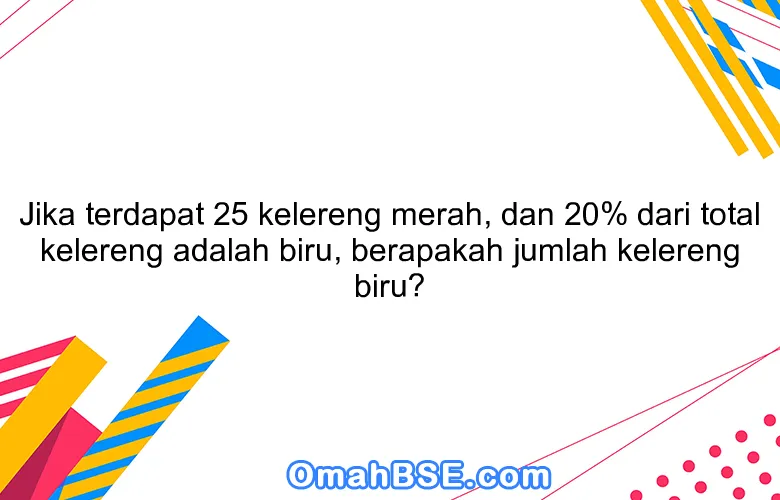 Jika terdapat 25 kelereng merah, dan 20% dari total kelereng adalah biru, berapakah jumlah kelereng biru?