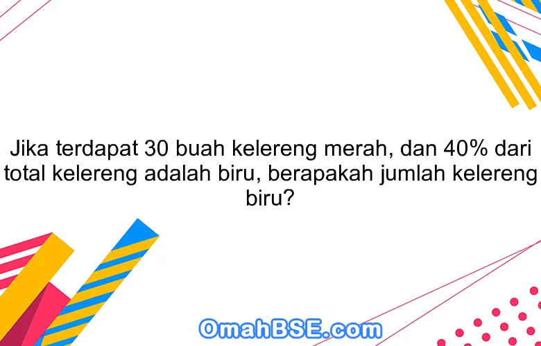 Jika terdapat 30 buah kelereng merah, dan 40% dari total kelereng adalah biru, berapakah jumlah kelereng biru?