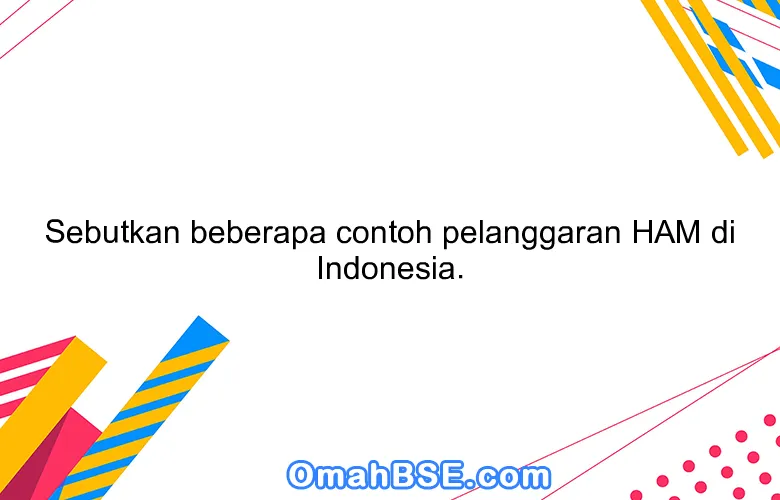 Sebutkan beberapa contoh pelanggaran HAM di Indonesia.