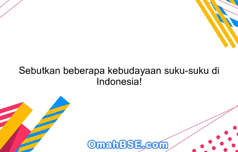 Sebutkan beberapa kebudayaan suku-suku di Indonesia!